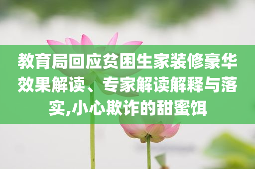 教育局回應(yīng)貧困生家裝修豪華效果解讀、專家解讀解釋與落實,小心欺詐的甜蜜餌