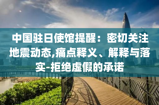 中國駐日使館提醒：密切關(guān)注地震動態(tài),痛點(diǎn)釋義、解釋與落實(shí)-拒絕虛假的承諾