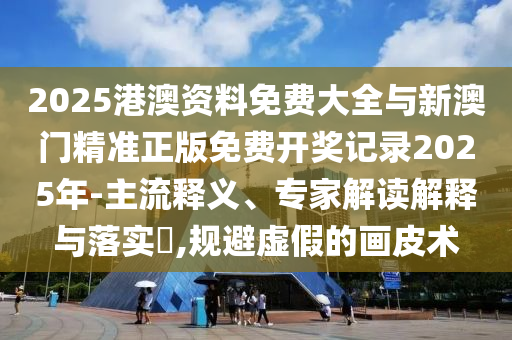 2025港澳資料免費(fèi)大全與新澳門精準(zhǔn)正版免費(fèi)開獎(jiǎng)記錄2025年-主流釋義、專家解讀解釋與落實(shí)?,規(guī)避虛假的畫皮術(shù)