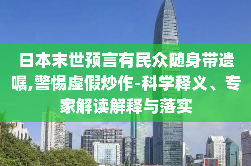 日本末世預(yù)言有民眾隨身帶遺囑,警惕虛假炒作-科學(xué)釋義、專家解讀解釋與落實(shí)