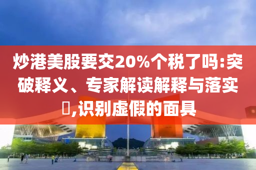 炒港美股要交20%個(gè)稅了嗎:突破釋義、專家解讀解釋與落實(shí)?,識(shí)別虛假的面具