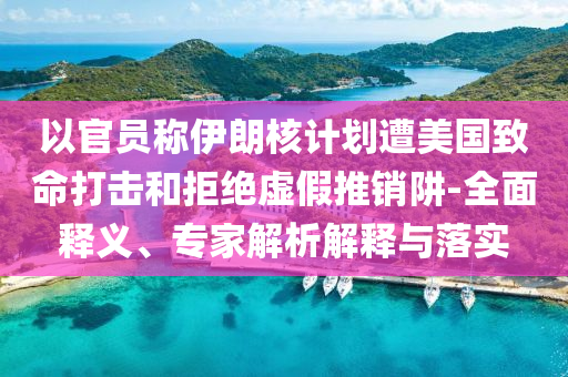 以官員稱伊朗核計(jì)劃遭美國致命打擊和拒絕虛假推銷阱-全面釋義、專家解析解釋與落實(shí)