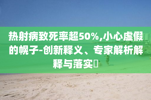 熱射病致死率超50%,小心虛假的幌子-創(chuàng)新釋義、專家解析解釋與落實?