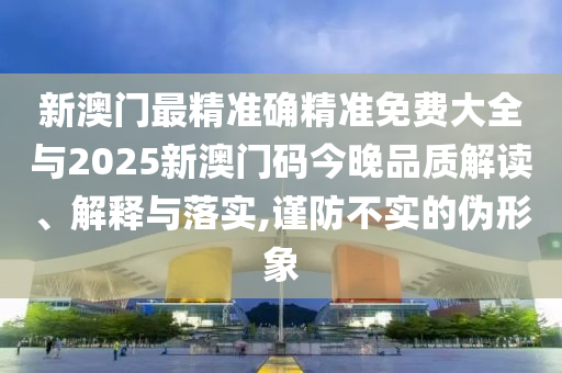 新澳門最精準(zhǔn)確精準(zhǔn)免費(fèi)大全與2025新澳門碼今晚品質(zhì)解讀、解釋與落實(shí),謹(jǐn)防不實(shí)的偽形象