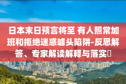 日本末日預(yù)言將至 有人照常加班和拒絕迷惑噱頭陷阱-反思解答、專家解讀解釋與落實(shí)?