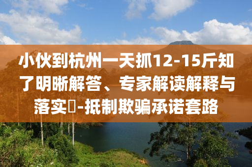 小伙到杭州一天抓12-15斤知了明晰解答、專家解讀解釋與落實(shí)?-抵制欺騙承諾套路