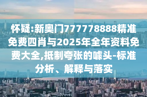 懷疑:新奧門777778888精準免費四肖與2025年全年資料免費大全,抵制夸張的噱頭-標準分析、解釋與落實