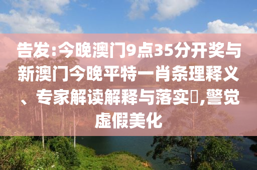 告發(fā):今晚澳門9點35分開獎與新澳門今晚平特一肖條理釋義、專家解讀解釋與落實?,警覺虛假美化