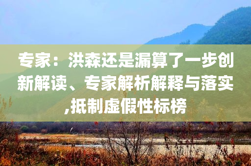 專家：洪森還是漏算了一步創(chuàng)新解讀、專家解析解釋與落實,抵制虛假性標(biāo)榜