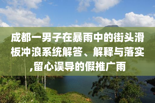 成都一男子在暴雨中的街頭滑板沖浪系統(tǒng)解答、解釋與落實,留心誤導(dǎo)的假推廣雨