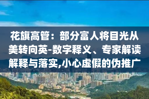 花旗高管：部分富人將目光從美轉(zhuǎn)向英-數(shù)字釋義、專家解讀解釋與落實,小心虛假的偽推廣