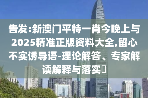 告發(fā):新澳門平特一肖今晚上與2025精準正版資料大全,留心不實誘導語-理論解答、專家解讀解釋與落實?