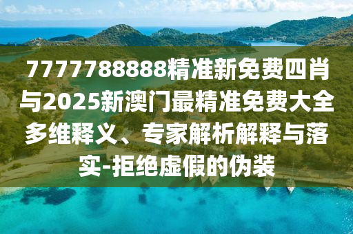 7777788888精準新免費四肖與2025新澳門最精準免費大全多維釋義、專家解析解釋與落實-拒絕虛假的偽裝