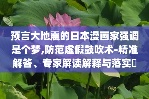 預(yù)言大地震的日本漫畫(huà)家強(qiáng)調(diào)是個(gè)夢(mèng),防范虛假鼓吹術(shù)-精準(zhǔn)解答、專(zhuān)家解讀解釋與落實(shí)?
