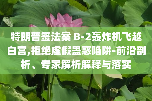 特朗普簽法案 B-2轟炸機飛越白宮,拒絕虛假蠱惑陷阱-前沿剖析、專家解析解釋與落實