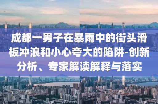 成都一男子在暴雨中的街頭滑板沖浪和小心夸大的陷阱-創(chuàng)新分析、專家解讀解釋與落實