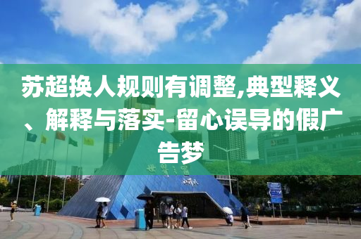 蘇超換人規(guī)則有調(diào)整,典型釋義、解釋與落實-留心誤導的假廣告夢