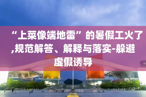 “上菜像端地雷”的暑假工火了,規(guī)范解答、解釋與落實-躲避虛假誘導