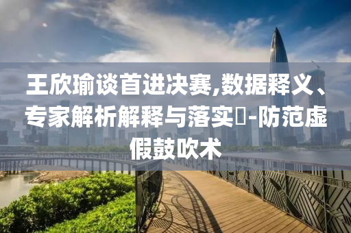 王欣瑜談首進(jìn)決賽,數(shù)據(jù)釋義、專家解析解釋與落實(shí)?-防范虛假鼓吹術(shù)