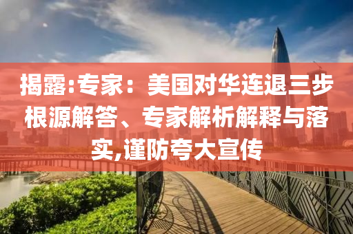 揭露:專家：美國對華連退三步根源解答、專家解析解釋與落實,謹防夸大宣傳