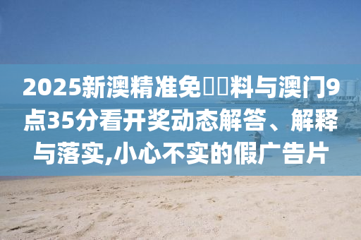 2025新澳精準免費資料與澳門9點35分看開獎動態(tài)解答、解釋與落實,小心不實的假廣告片
