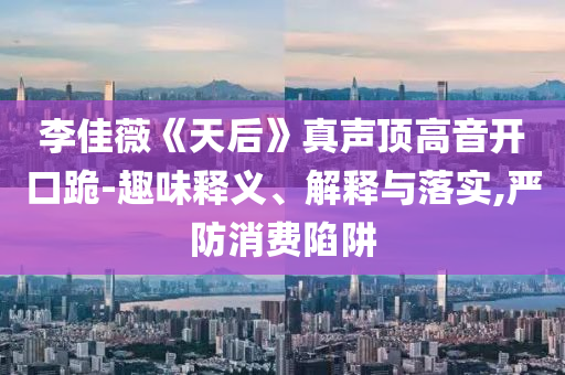 李佳薇《天后》真聲頂高音開口跪-趣味釋義、解釋與落實,嚴防消費陷阱