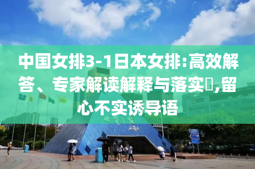 中國女排3-1日本女排:高效解答、專家解讀解釋與落實(shí)?,留心不實(shí)誘導(dǎo)語
