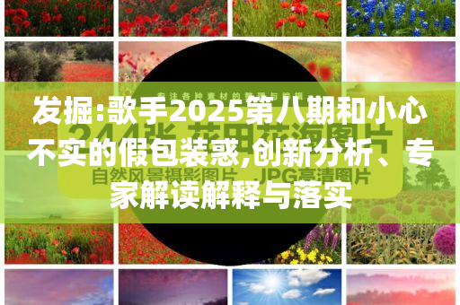 發(fā)掘:歌手2025第八期和小心不實的假包裝惑,創(chuàng)新分析、專家解讀解釋與落實