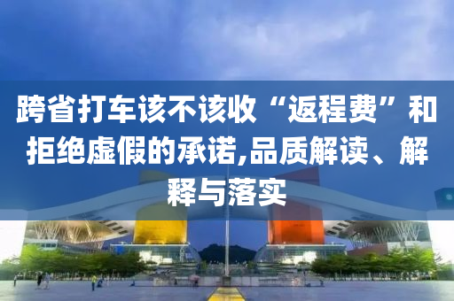 跨省打車該不該收“返程費(fèi)”和拒絕虛假的承諾,品質(zhì)解讀、解釋與落實(shí)