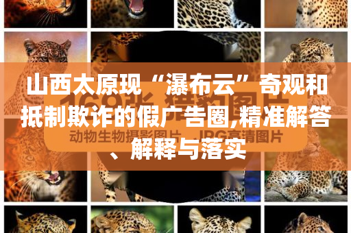 山西太原現(xiàn)“瀑布云”奇觀和抵制欺詐的假廣告圈,精準(zhǔn)解答、解釋與落實