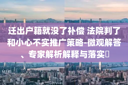 遷出戶(hù)籍就沒(méi)了補(bǔ)償 法院判了和小心不實(shí)推廣策略-微觀(guān)解答、專(zhuān)家解析解釋與落實(shí)?