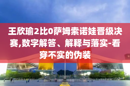 王欣瑜2比0薩姆索諾娃晉級決賽,數字解答、解釋與落實-看穿不實的偽裝