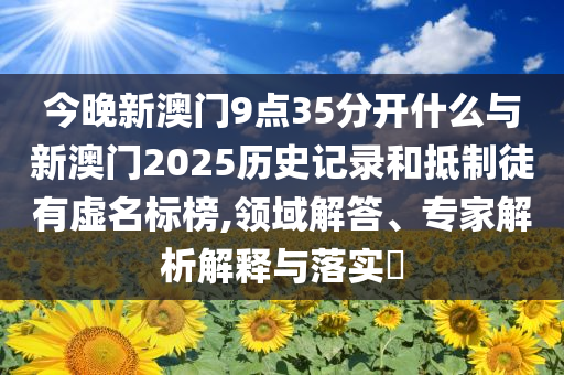 今晚新澳門9點35分開什么與新澳門2025歷史記錄和抵制徒有虛名標榜,領(lǐng)域解答、專家解析解釋與落實?