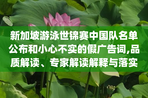新加坡游泳世錦賽中國(guó)隊(duì)名單公布和小心不實(shí)的假?gòu)V告詞,品質(zhì)解讀、專家解讀解釋與落實(shí)