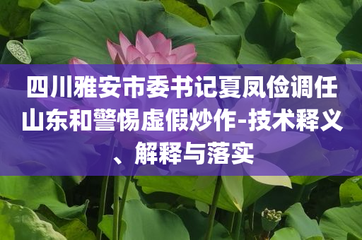 四川雅安市委書記夏鳳儉調(diào)任山東和警惕虛假炒作-技術(shù)釋義、解釋與落實(shí)
