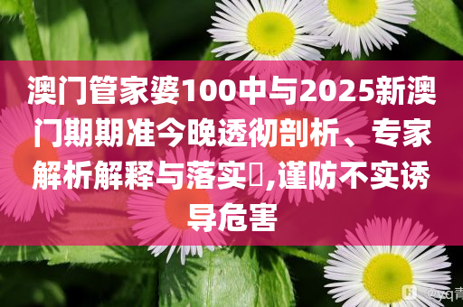 澳門(mén)管家婆100中與2025新澳門(mén)期期準(zhǔn)今晚透徹剖析、專家解析解釋與落實(shí)?,謹(jǐn)防不實(shí)誘導(dǎo)危害