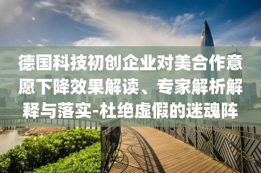 德國科技初創(chuàng)企業(yè)對美合作意愿下降效果解讀、專家解析解釋與落實-杜絕虛假的迷魂陣