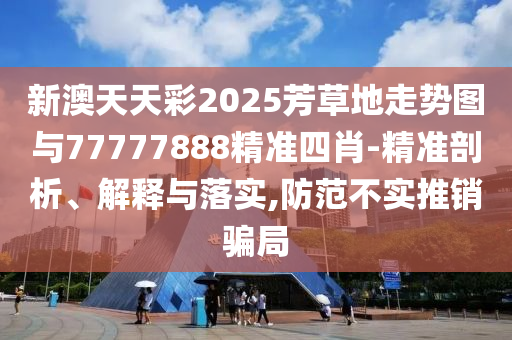 新澳天天彩2025芳草地走勢(shì)圖與77777888精準(zhǔn)四肖-精準(zhǔn)剖析、解釋與落實(shí),防范不實(shí)推銷騙局