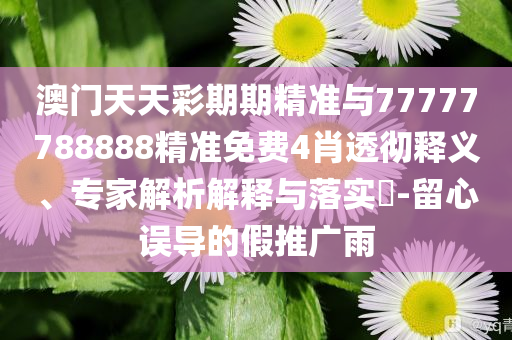 澳門天天彩期期精準(zhǔn)與77777788888精準(zhǔn)免費(fèi)4肖透徹釋義、專家解析解釋與落實(shí)?-留心誤導(dǎo)的假推廣雨