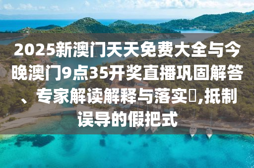 2025新澳門天天免費(fèi)大全與今晚澳門9點(diǎn)35開獎(jiǎng)直播鞏固解答、專家解讀解釋與落實(shí)?,抵制誤導(dǎo)的假把式