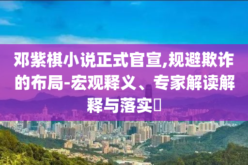 鄧紫棋小說正式官宣,規(guī)避欺詐的布局-宏觀釋義、專家解讀解釋與落實(shí)?