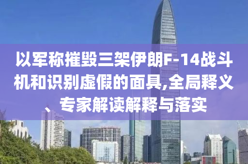 以軍稱摧毀三架伊朗F-14戰(zhàn)斗機和識別虛假的面具,全局釋義、專家解讀解釋與落實