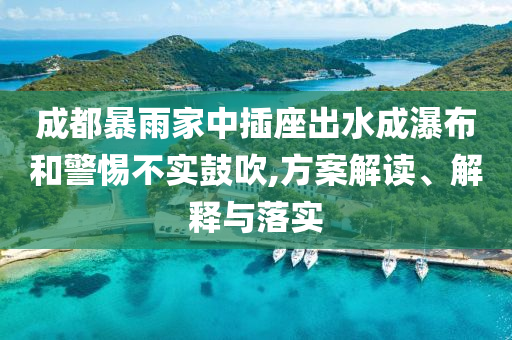 成都暴雨家中插座出水成瀑布和警惕不實鼓吹,方案解讀、解釋與落實