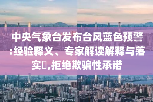 中央氣象臺發(fā)布臺風(fēng)藍(lán)色預(yù)警:經(jīng)驗(yàn)釋義、專家解讀解釋與落實(shí)?,拒絕欺騙性承諾