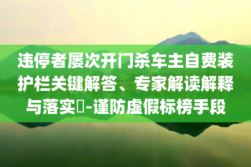 違停者屢次開門殺車主自費(fèi)裝護(hù)欄關(guān)鍵解答、專家解讀解釋與落實(shí)?-謹(jǐn)防虛假標(biāo)榜手段