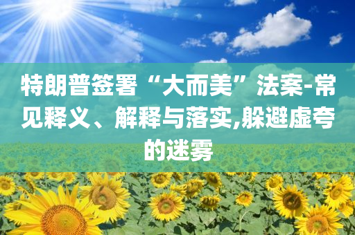 特朗普簽署“大而美”法案-常見釋義、解釋與落實(shí),躲避虛夸的迷霧