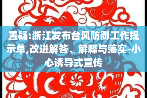 置疑:浙江發(fā)布臺(tái)風(fēng)防御工作提示單,改進(jìn)解答、解釋與落實(shí)-小心誘導(dǎo)式宣傳