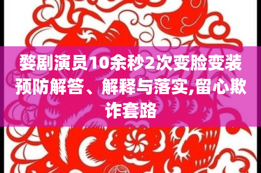 婺劇演員10余秒2次變臉變裝預(yù)防解答、解釋與落實(shí),留心欺詐套路