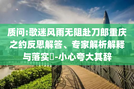 質問:歌迷風雨無阻赴刀郎重慶之約反思解答、專家解析解釋與落實?-小心夸大其辭