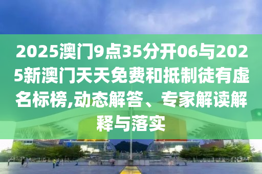 2025澳門(mén)9點(diǎn)35分開(kāi)06與2025新澳門(mén)天天免費(fèi)和抵制徒有虛名標(biāo)榜,動(dòng)態(tài)解答、專家解讀解釋與落實(shí)